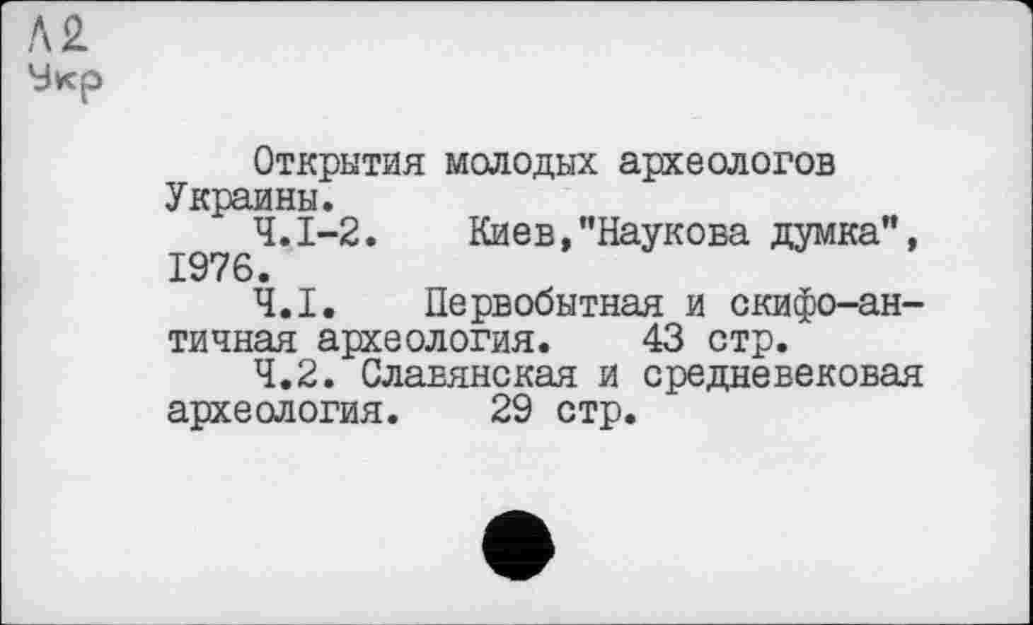 ﻿№
Укр
Открытия молодых археологов Украины.
Ч.І-2.	Киев,"Наукова думка",
1976.
4.1.	Первобытная и скифо-античная археология. 43 стр.
4.2.	Славянская и средневековая археология. 29 стр.